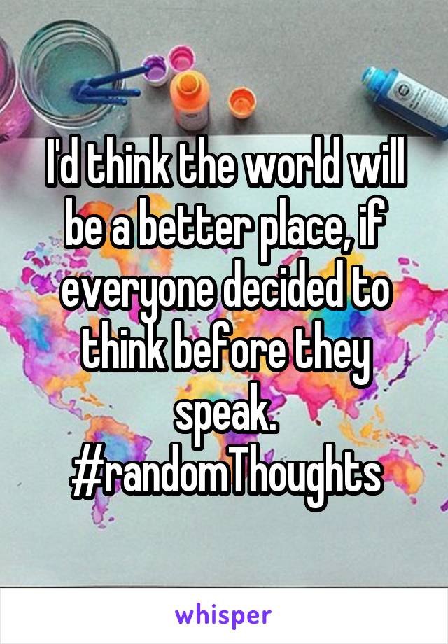 I'd think the world will be a better place, if everyone decided to think before they speak.
#randomThoughts