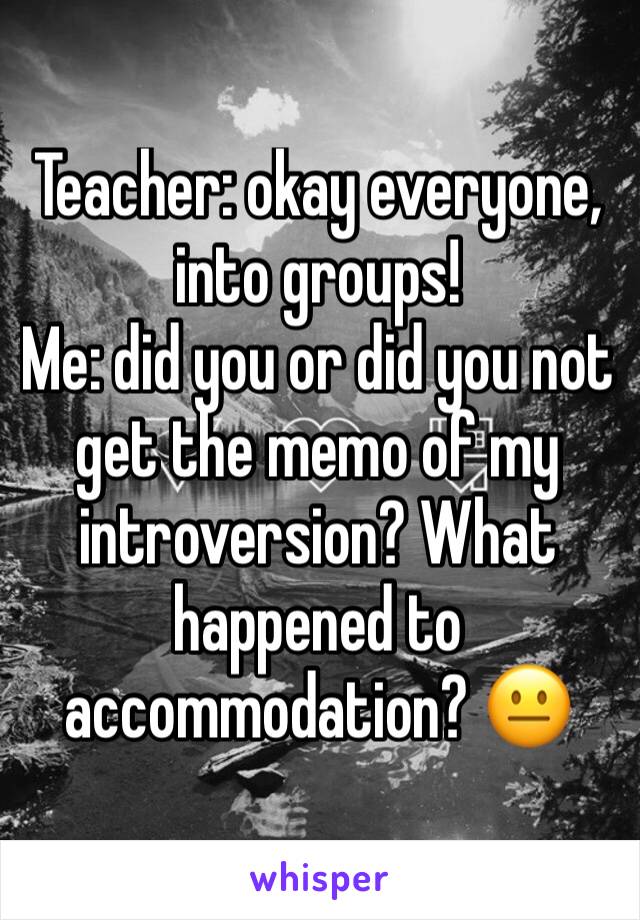 Teacher: okay everyone, into groups!
Me: did you or did you not get the memo of my introversion? What happened to accommodation? 😐