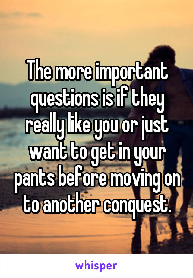The more important questions is if they really like you or just want to get in your pants before moving on to another conquest.