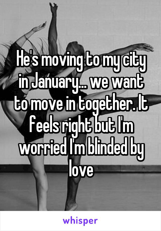He's moving to my city in January... we want to move in together. It feels right but I'm worried I'm blinded by love