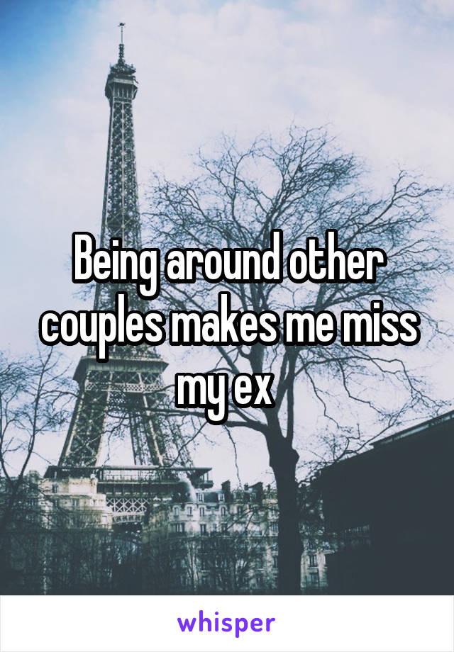 Being around other couples makes me miss my ex 