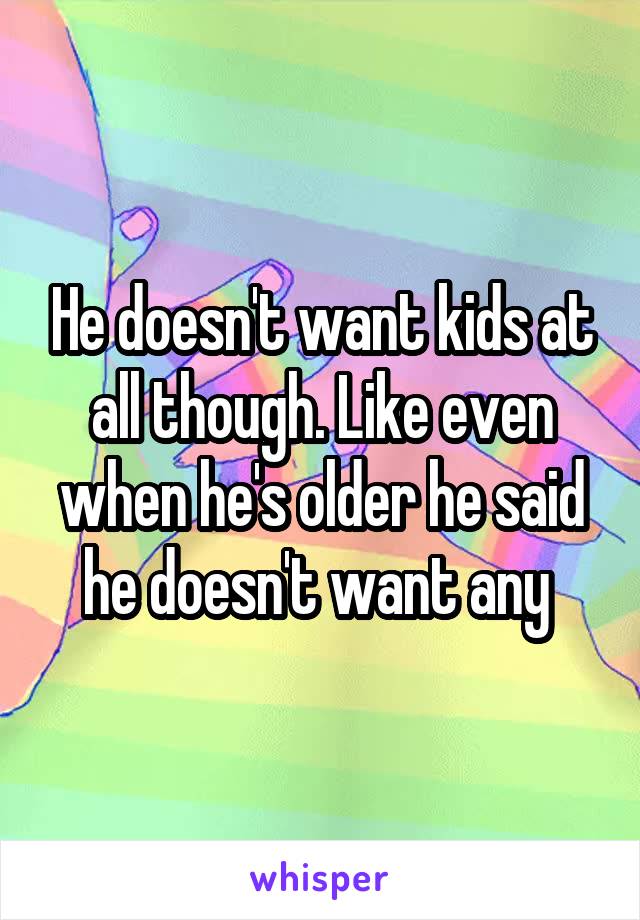 He doesn't want kids at all though. Like even when he's older he said he doesn't want any 