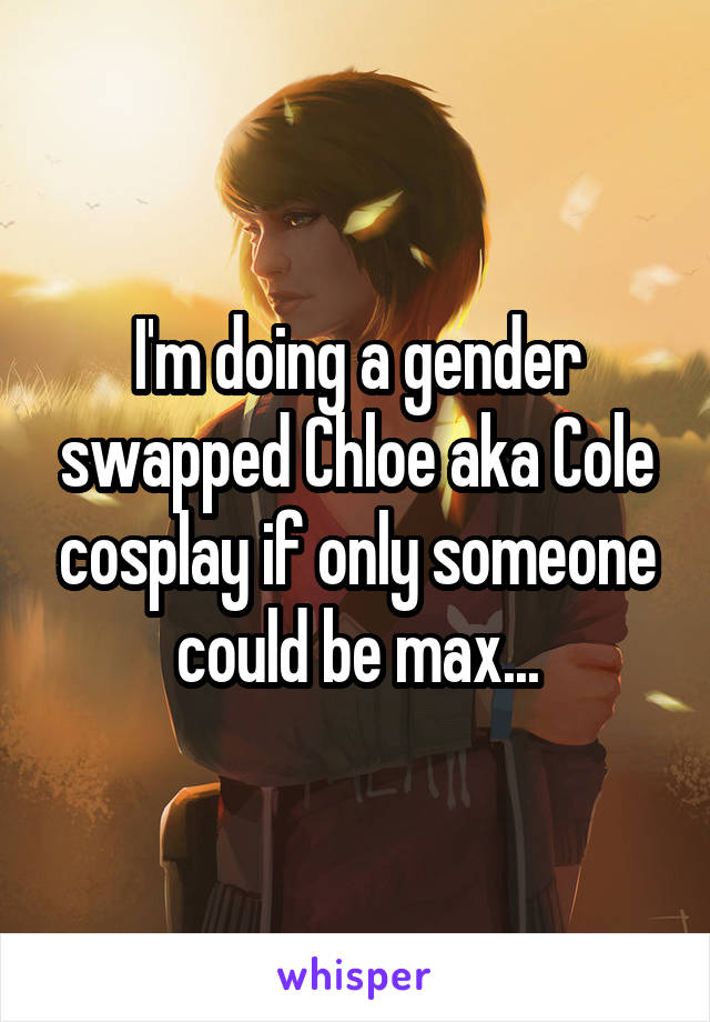 I'm doing a gender swapped Chloe aka Cole cosplay if only someone could be max...