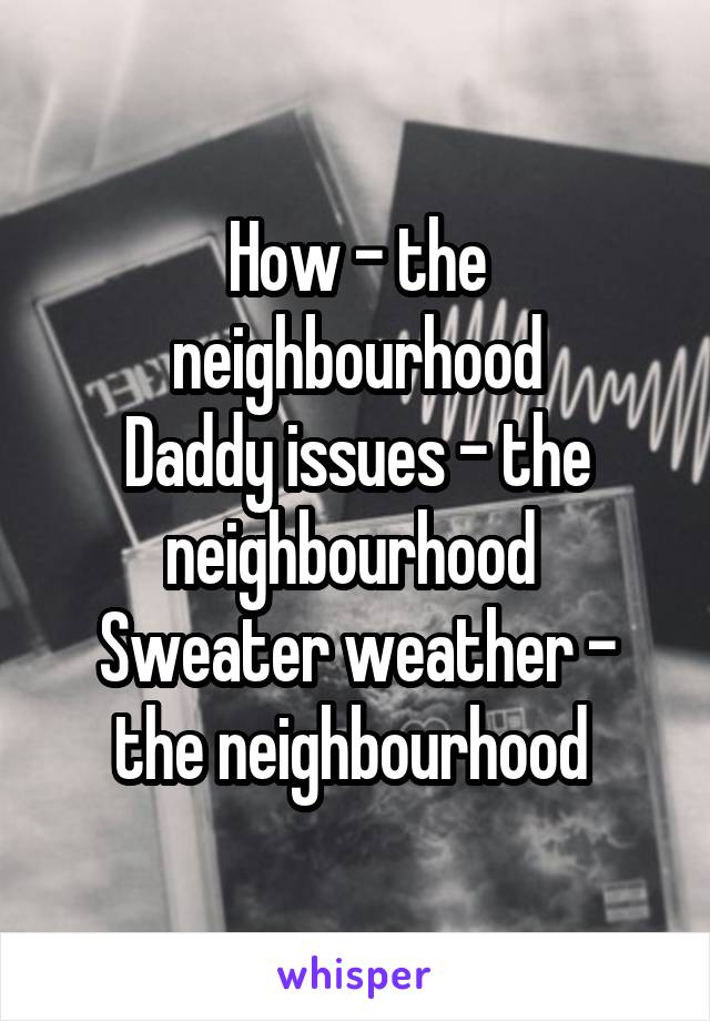 How - the neighbourhood
Daddy issues - the neighbourhood 
Sweater weather - the neighbourhood 