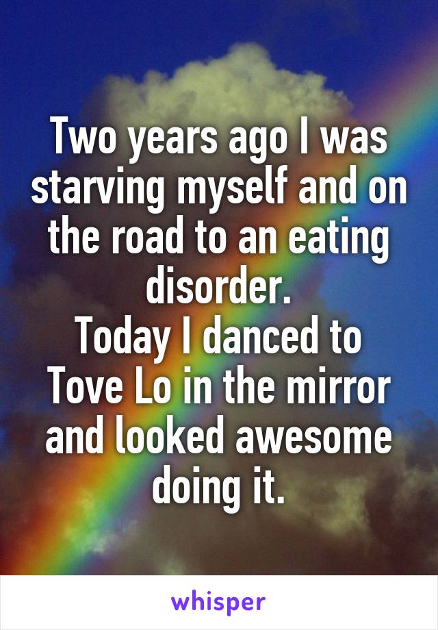 Two years ago I was starving myself and on the road to an eating disorder.
Today I danced to Tove Lo in the mirror and looked awesome doing it.