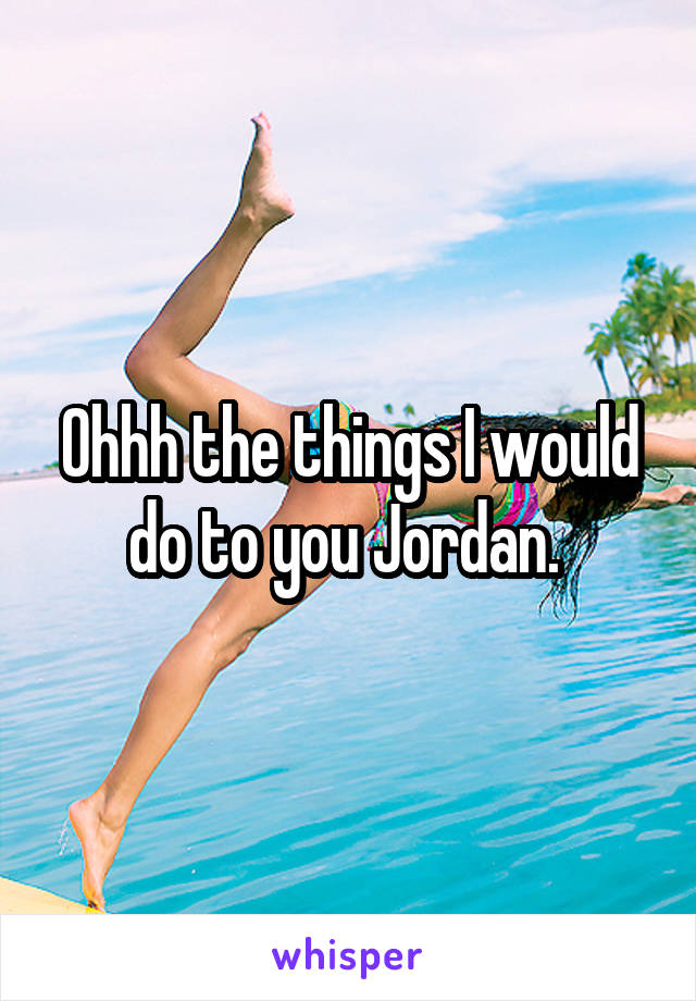 Ohhh the things I would do to you Jordan. 