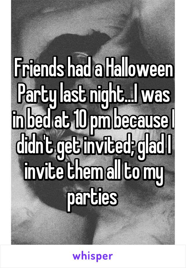 Friends had a Halloween Party last night...I was in bed at 10 pm because I didn't get invited; glad I invite them all to my parties 