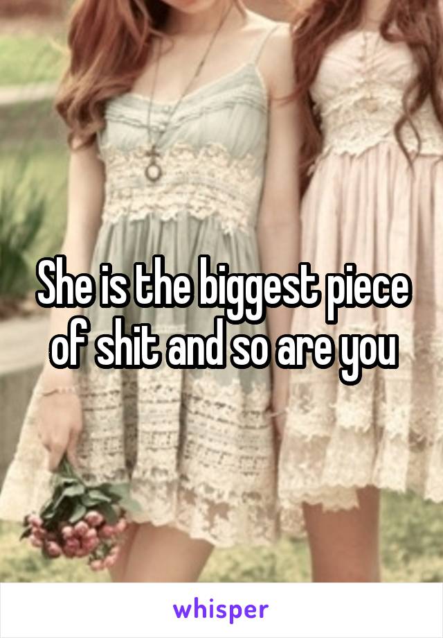 She is the biggest piece of shit and so are you