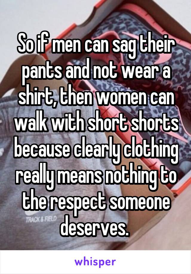 So if men can sag their pants and not wear a shirt, then women can walk with short shorts because clearly clothing really means nothing to the respect someone deserves. 