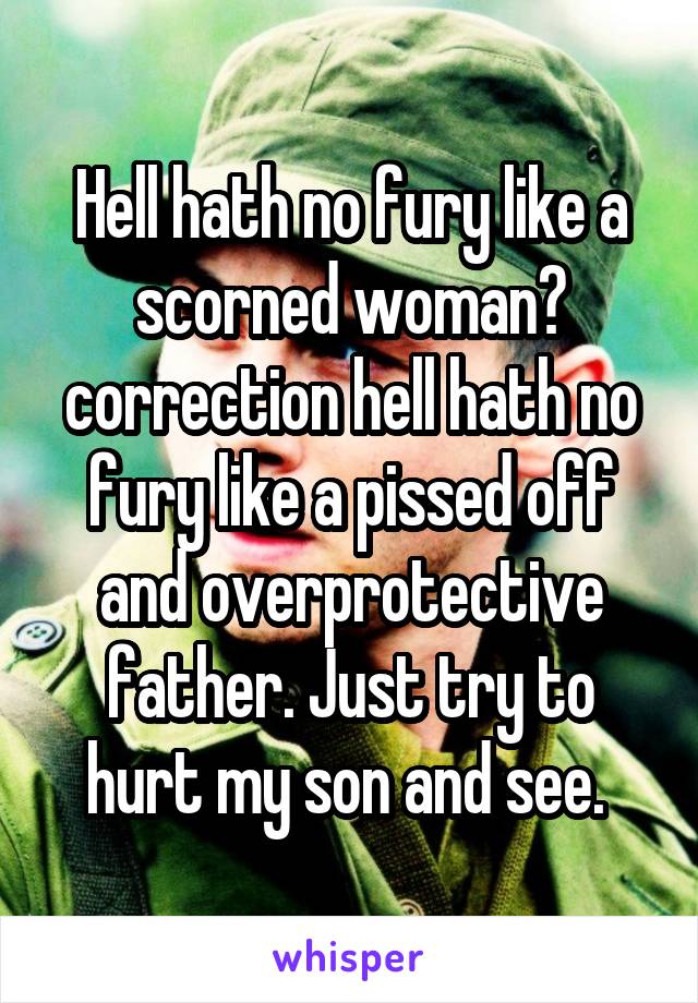 Hell hath no fury like a scorned woman? correction hell hath no fury like a pissed off and overprotective father. Just try to hurt my son and see. 