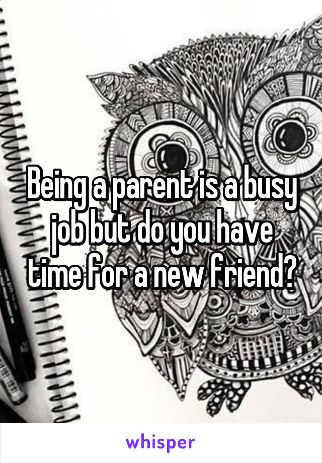 Being a parent is a busy job but do you have time for a new friend?