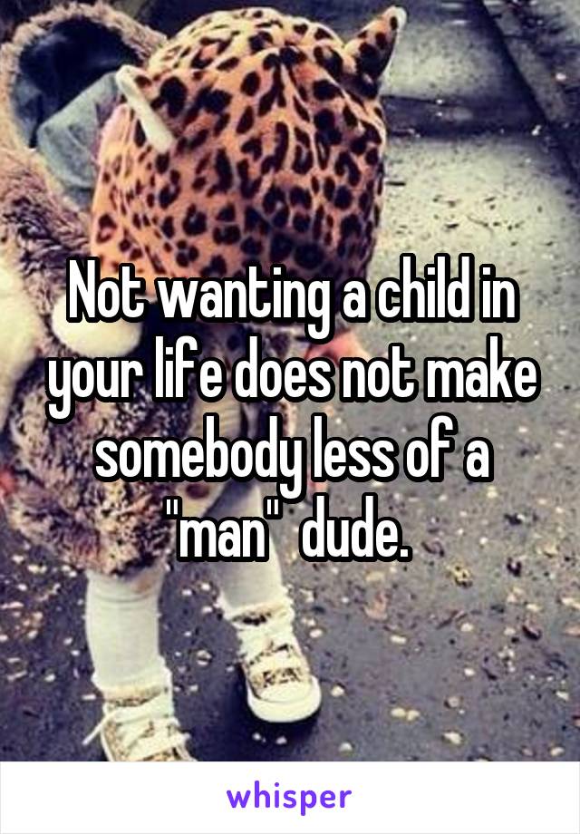 Not wanting a child in your life does not make somebody less of a "man"  dude. 