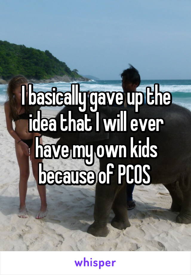 I basically gave up the idea that I will ever have my own kids because of PCOS 