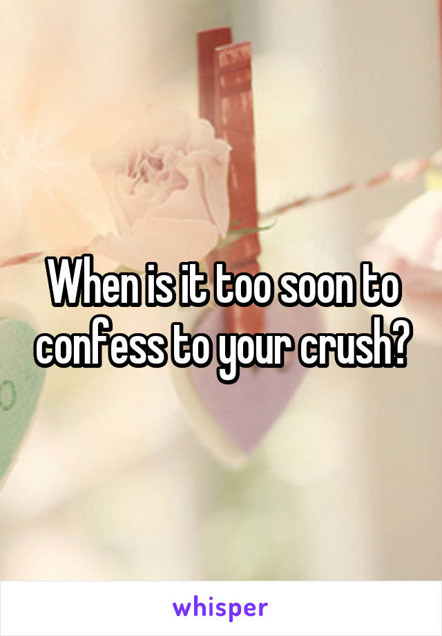 When is it too soon to confess to your crush?