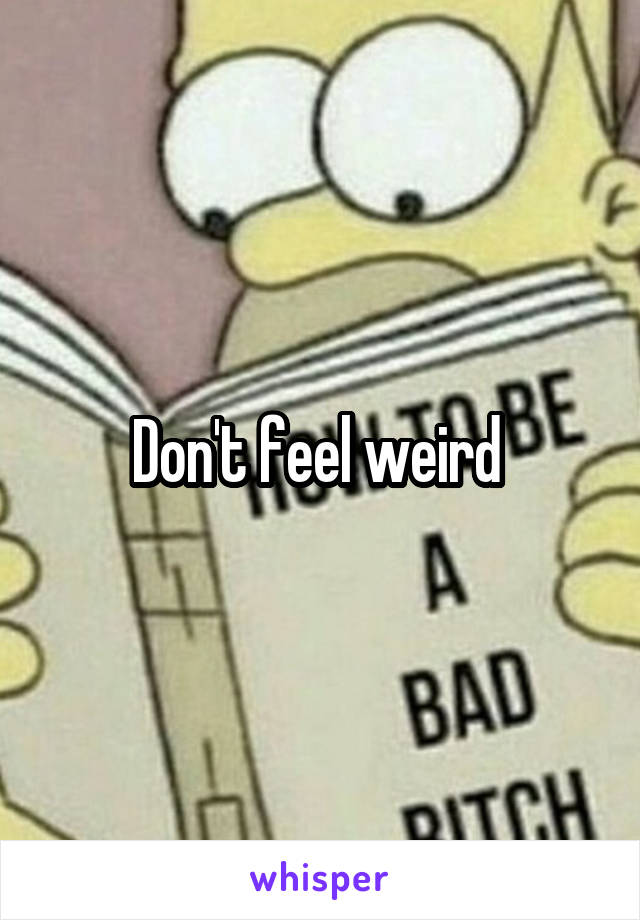 Don't feel weird 