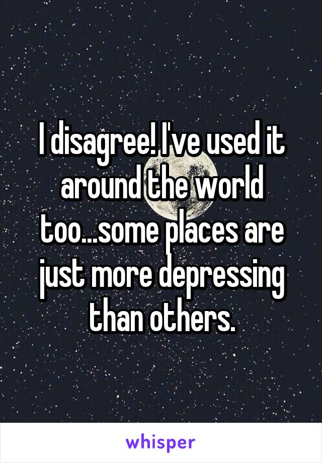 I disagree! I've used it around the world too...some places are just more depressing than others.