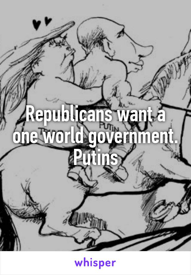 Republicans want a one world government.
Putins