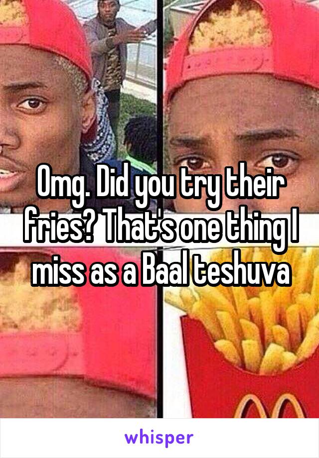 Omg. Did you try their fries? That's one thing I miss as a Baal teshuva