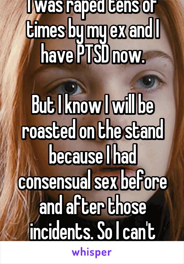 I was raped tens of times by my ex and I have PTSD now.

But I know I will be roasted on the stand because I had consensual sex before and after those incidents. So I can't report... 