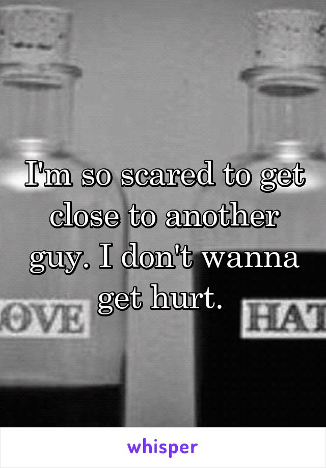 I'm so scared to get close to another guy. I don't wanna get hurt. 