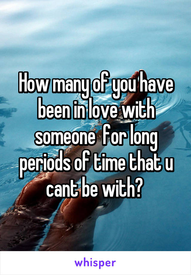 How many of you have been in love with someone  for long periods of time that u cant be with? 