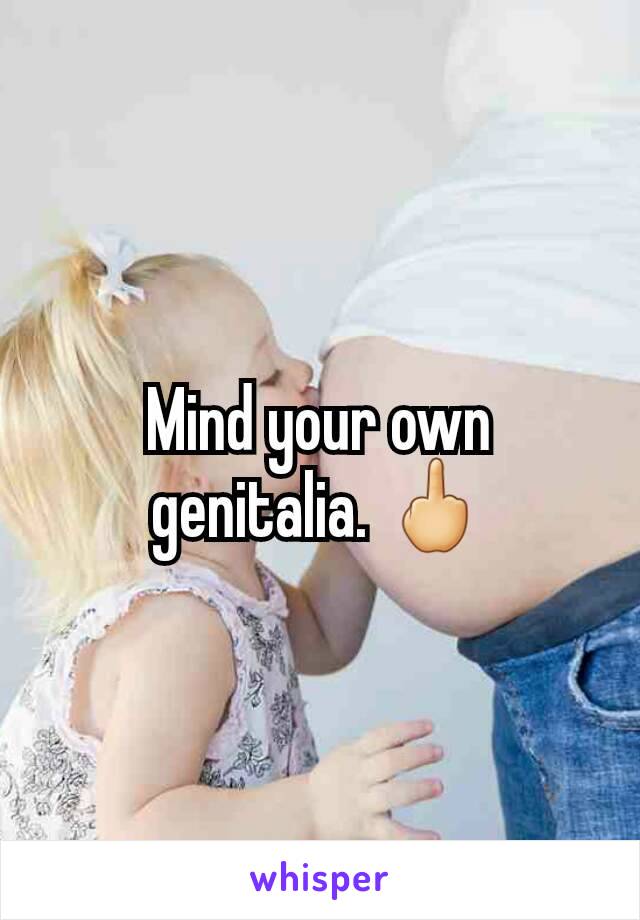 Mind your own genitalia. 🖕