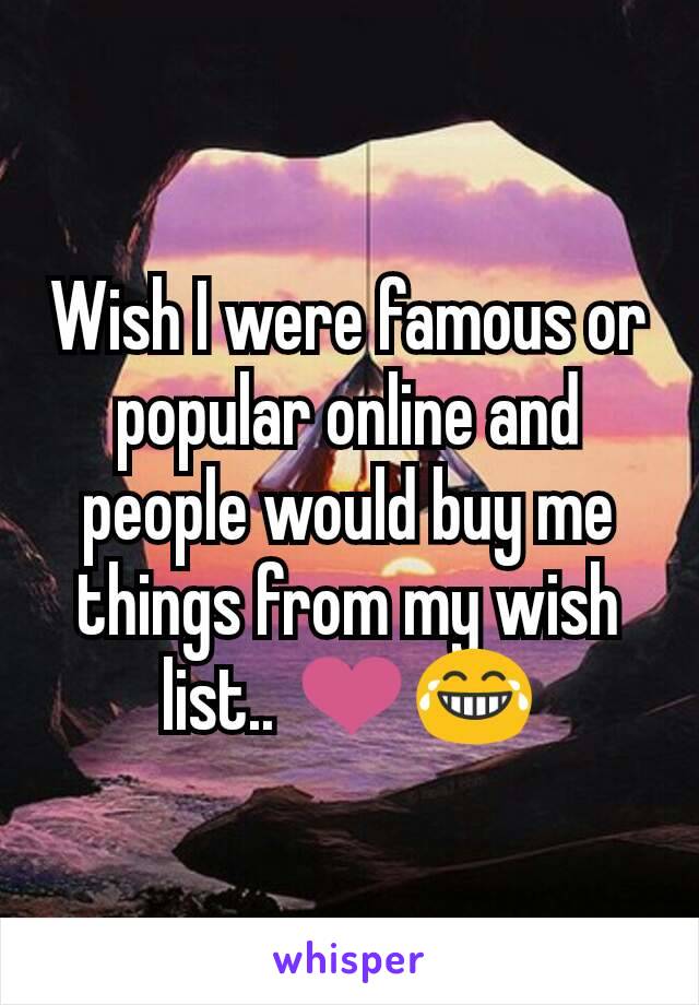 Wish I were famous or popular online and people would buy me things from my wish list.. ❤😂
