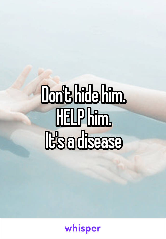 Don't hide him.
HELP him.
It's a disease