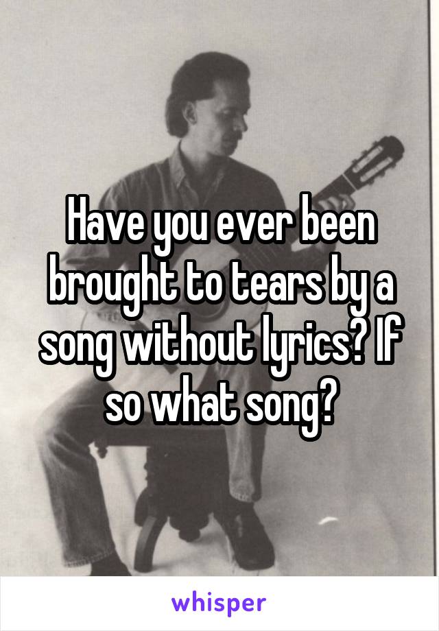 Have you ever been brought to tears by a song without lyrics? If so what song?