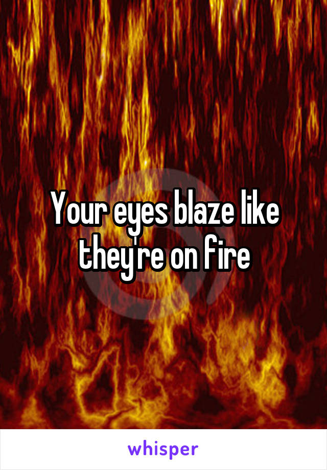 Your eyes blaze like they're on fire