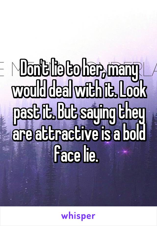 Don't lie to her, many would deal with it. Look past it. But saying they are attractive is a bold face lie.  