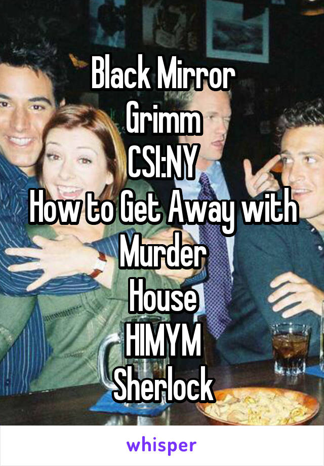 Black Mirror
Grimm
CSI:NY
How to Get Away with Murder
House
HIMYM
Sherlock