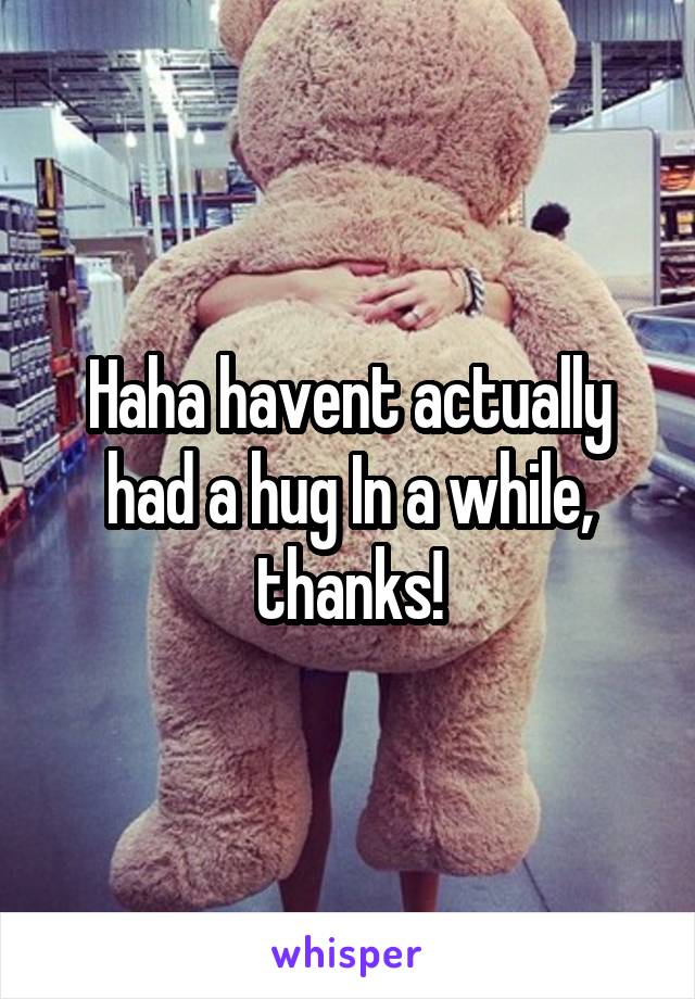 Haha havent actually had a hug In a while, thanks!
