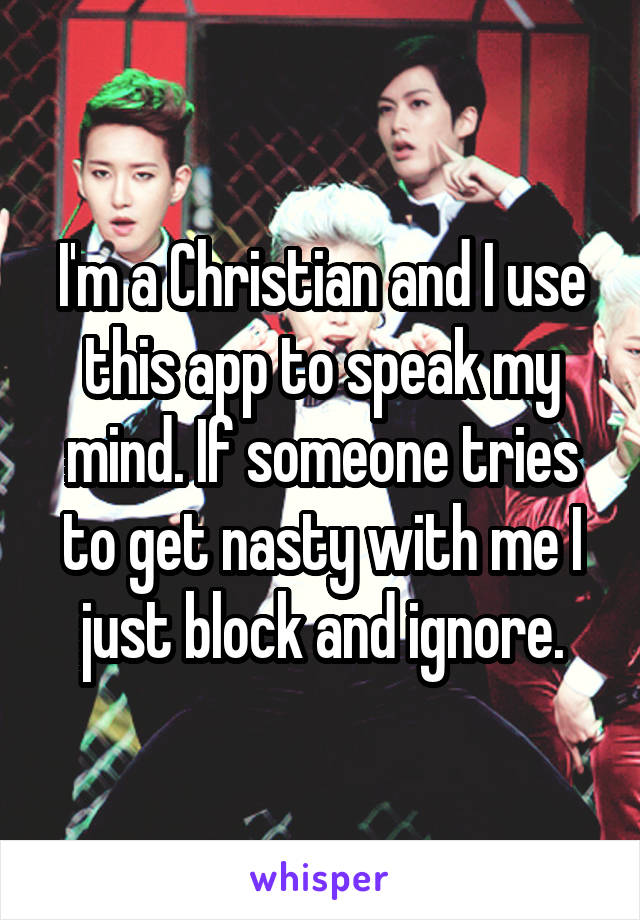 I'm a Christian and I use this app to speak my mind. If someone tries to get nasty with me I just block and ignore.