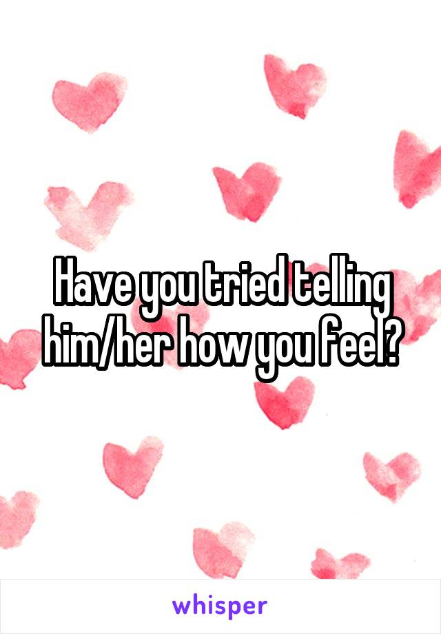 Have you tried telling him/her how you feel?
