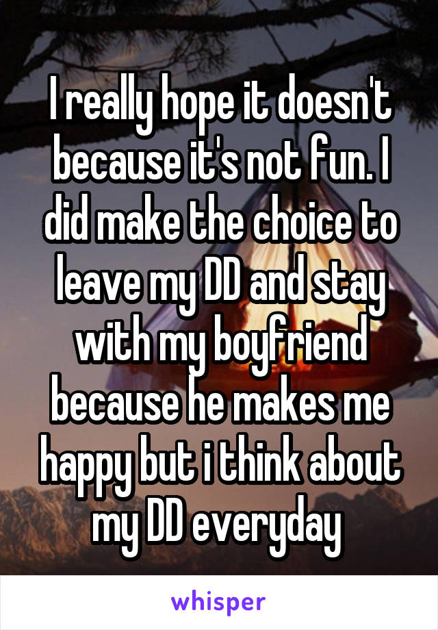 I really hope it doesn't because it's not fun. I did make the choice to leave my DD and stay with my boyfriend because he makes me happy but i think about my DD everyday 