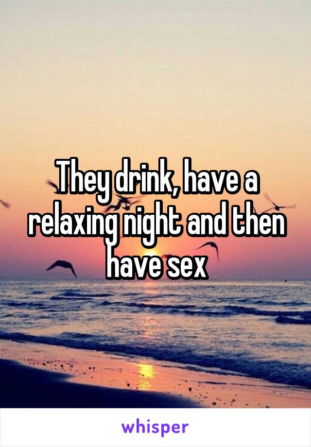 They drink, have a relaxing night and then have sex