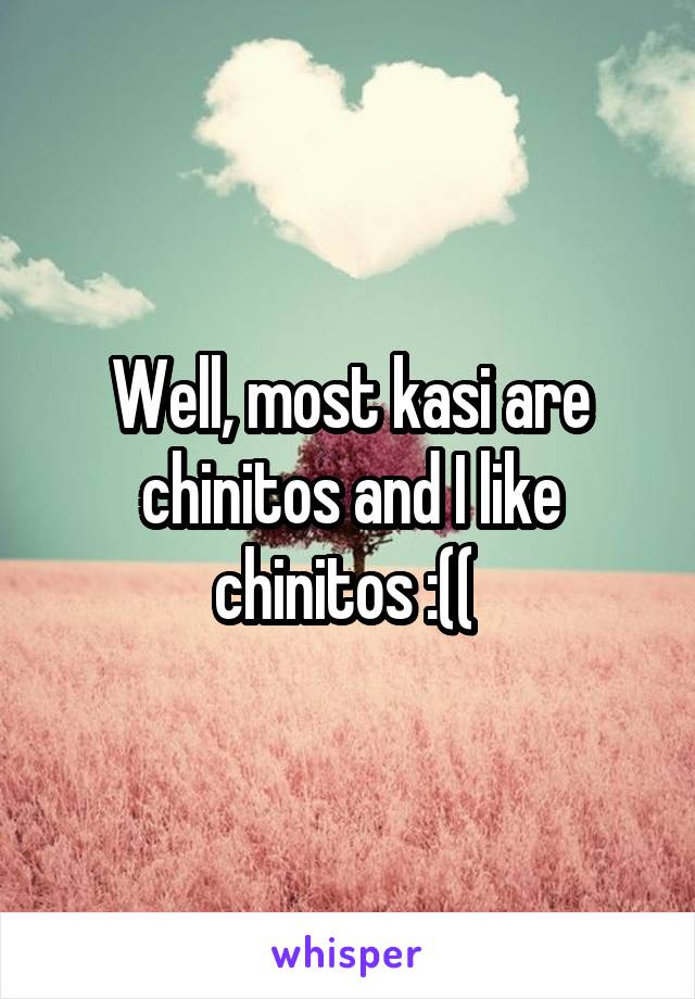 Well, most kasi are chinitos and I like chinitos :(( 