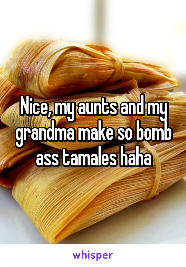 Nice, my aunts and my grandma make so bomb ass tamales haha