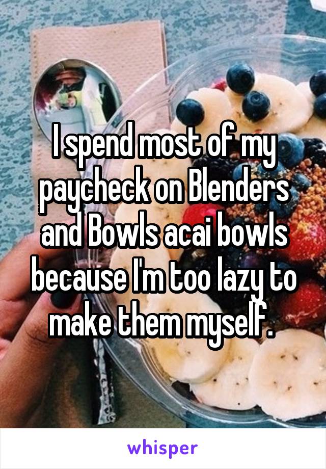I spend most of my paycheck on Blenders and Bowls acai bowls because I'm too lazy to make them myself. 