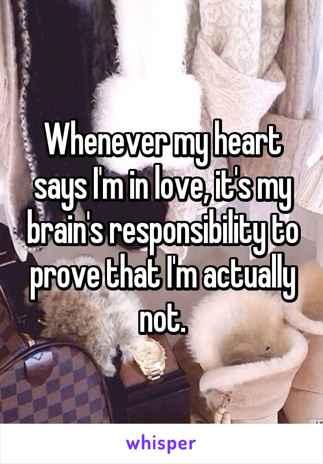 Whenever my heart says I'm in love, it's my brain's responsibility to prove that I'm actually not.