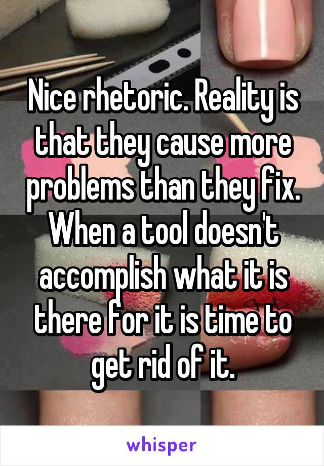 Nice rhetoric. Reality is that they cause more problems than they fix. When a tool doesn't accomplish what it is there for it is time to get rid of it.