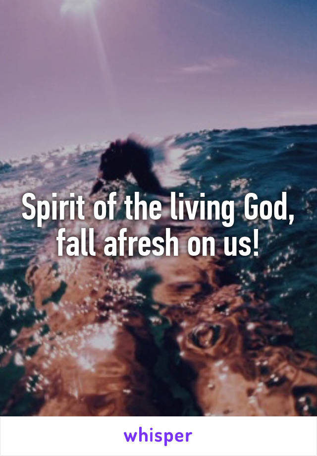 Spirit of the living God, fall afresh on us!
