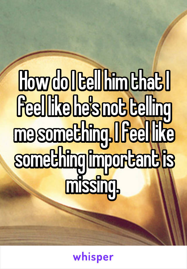 How do I tell him that I feel like he's not telling me something. I feel like something important is missing. 