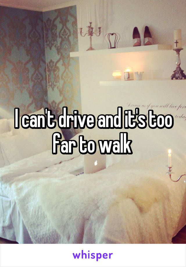 I can't drive and it's too far to walk 