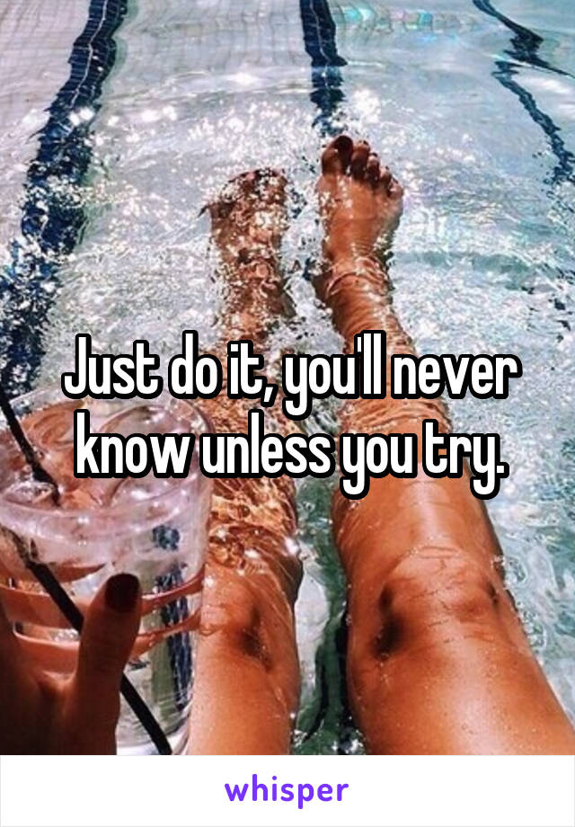Just do it, you'll never know unless you try.