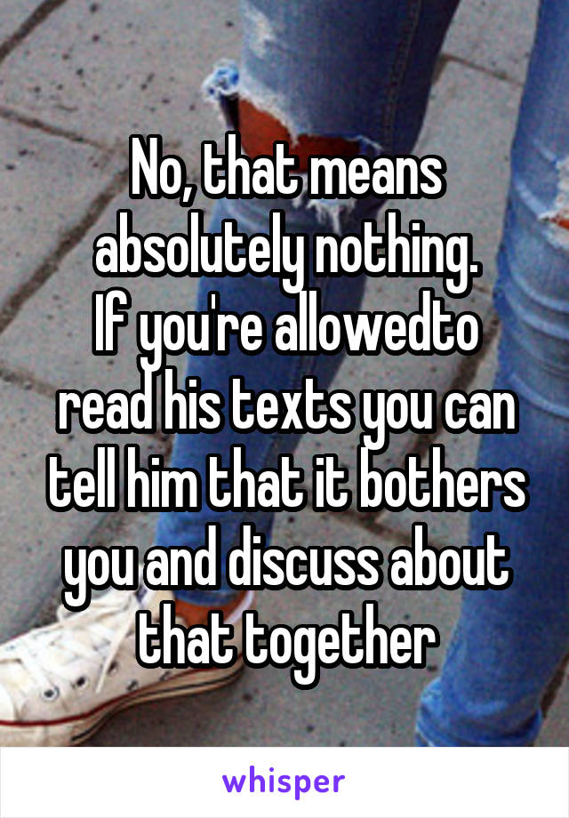 No, that means absolutely nothing.
If you're allowedto read his texts you can tell him that it bothers you and discuss about that together