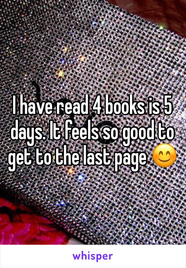 I have read 4 books is 5 days. It feels so good to get to the last page 😊