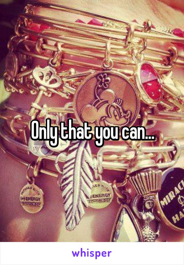 Only that you can...