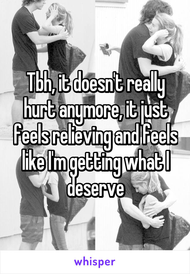 Tbh, it doesn't really hurt anymore, it just feels relieving and feels like I'm getting what I deserve